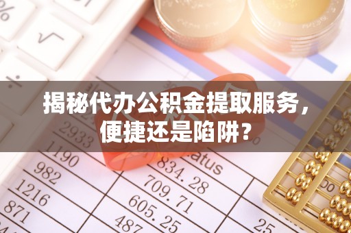 东乡揭秘代办公积金提取服务，便捷还是陷阱？