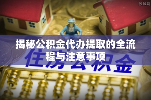 东乡揭秘公积金代办提取的全流程与注意事项