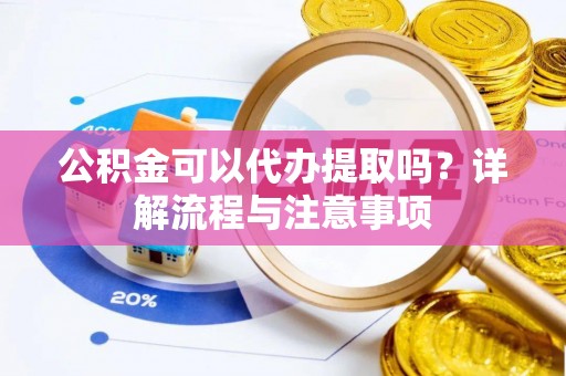 东乡公积金可以代办提取吗？详解流程与注意事项