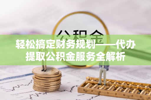 东乡轻松搞定财务规划——代办提取公积金服务全解析