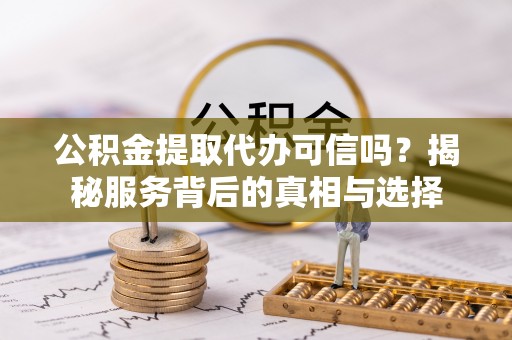 东乡公积金提取代办可信吗？揭秘服务背后的真相与选择