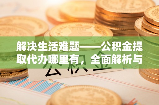 东乡解决生活难题——公积金提取代办哪里有，全面解析与服务推荐