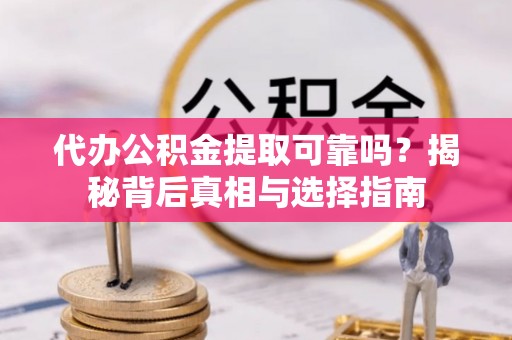 东乡代办公积金提取可靠吗？揭秘背后真相与选择指南