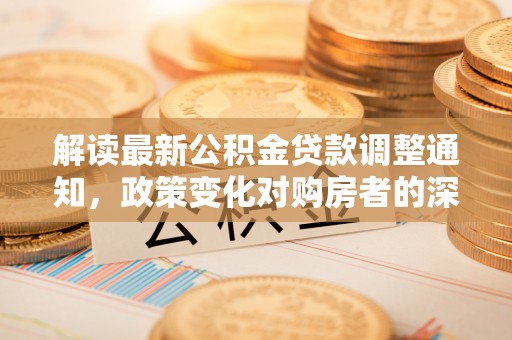 东乡解读最新公积金贷款调整通知，政策变化对购房者的深远影响