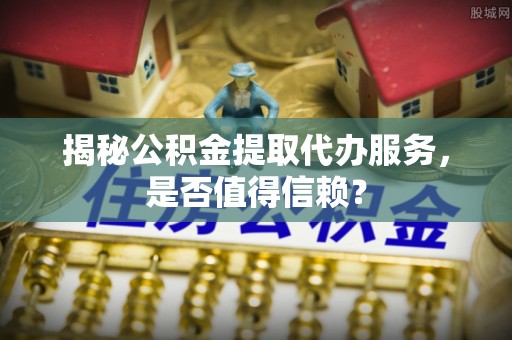 东乡揭秘公积金提取代办服务，是否值得信赖？