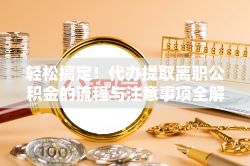 东乡轻松搞定！代办提取离职公积金的流程与注意事项全解析
