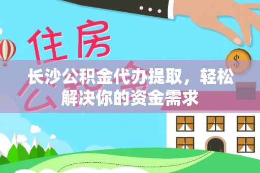 东乡长沙公积金代办提取，轻松解决你的资金需求