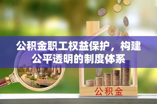 东乡公积金职工权益保护，构建公平透明的制度体系