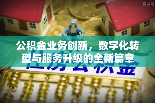 东乡公积金业务创新，数字化转型与服务升级的全新篇章