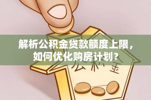 东乡解析公积金贷款额度上限，如何优化购房计划？