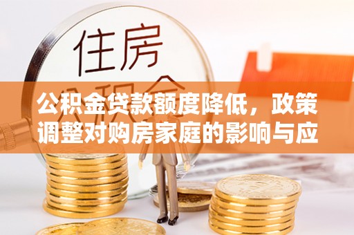 东乡公积金贷款额度降低，政策调整对购房家庭的影响与应对策略