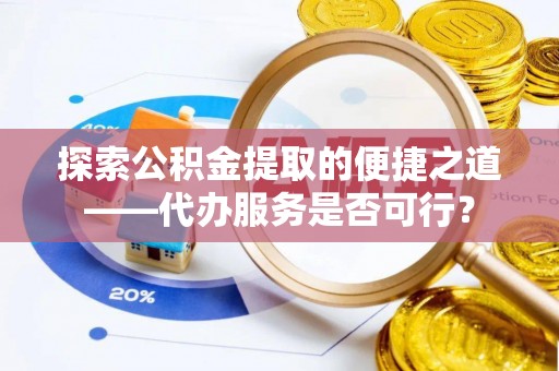 东乡探索公积金提取的便捷之道——代办服务是否可行？