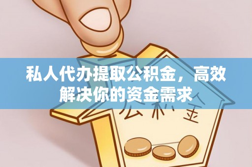东乡私人代办提取公积金，高效解决你的资金需求