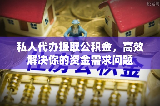 东乡私人代办提取公积金，高效解决你的资金需求问题