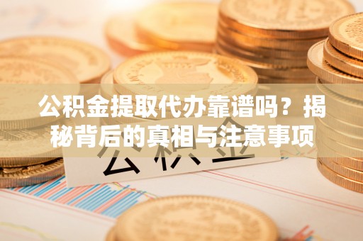 东乡公积金提取代办靠谱吗？揭秘背后的真相与注意事项