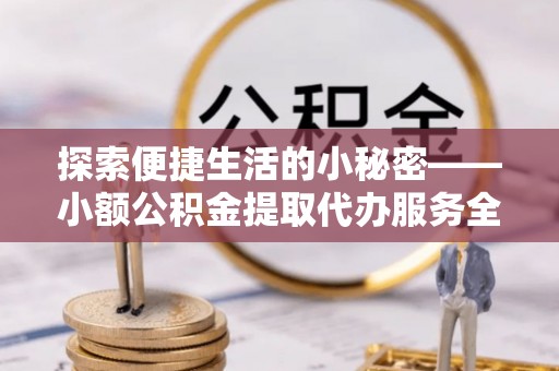 东乡探索便捷生活的小秘密——小额公积金提取代办服务全解析