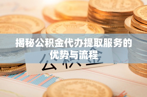 东乡揭秘公积金代办提取服务的优势与流程