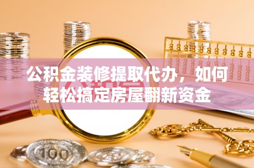东乡公积金装修提取代办，如何轻松搞定房屋翻新资金