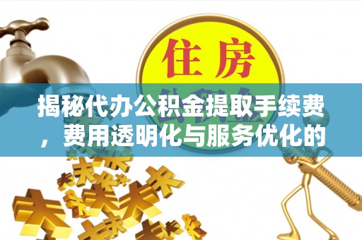 东乡揭秘代办公积金提取手续费，费用透明化与服务优化的关键