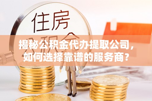东乡揭秘公积金代办提取公司，如何选择靠谱的服务商？