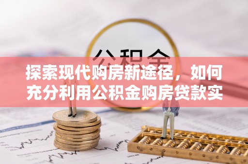 东乡探索现代购房新途径，如何充分利用公积金购房贷款实现置业梦想