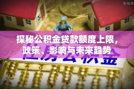 东乡探秘公积金贷款额度上限，政策、影响与未来趋势