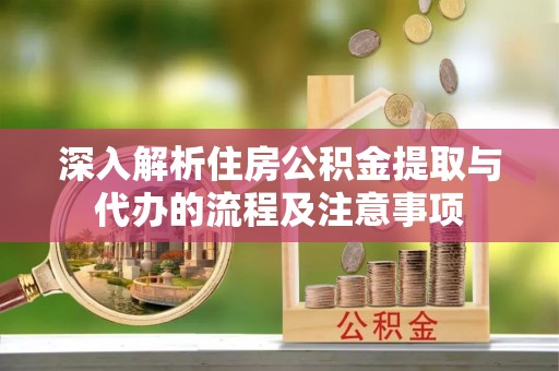 东乡深入解析住房公积金提取与代办的流程及注意事项