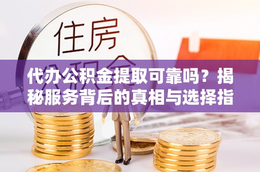 东乡代办公积金提取可靠吗？揭秘服务背后的真相与选择指南