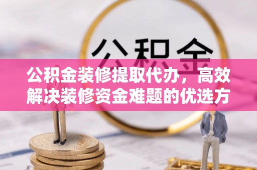 东乡公积金装修提取代办，高效解决装修资金难题的优选方案