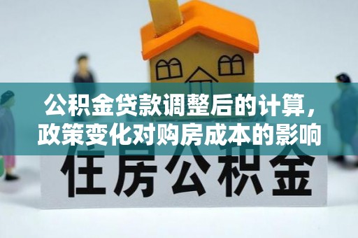 东乡公积金贷款调整后的计算，政策变化对购房成本的影响与应对策略