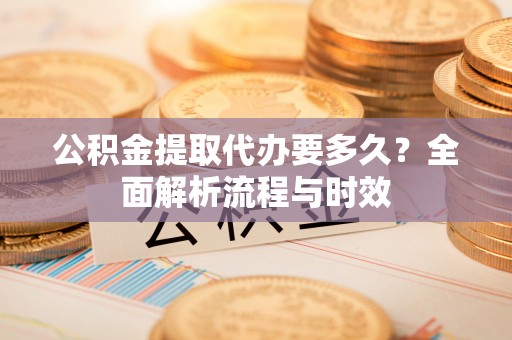 东乡公积金提取代办要多久？全面解析流程与时效