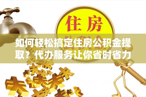 东乡如何轻松搞定住房公积金提取？代办服务让你省时省力