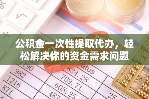 东乡公积金一次性提取代办，轻松解决你的资金需求问题