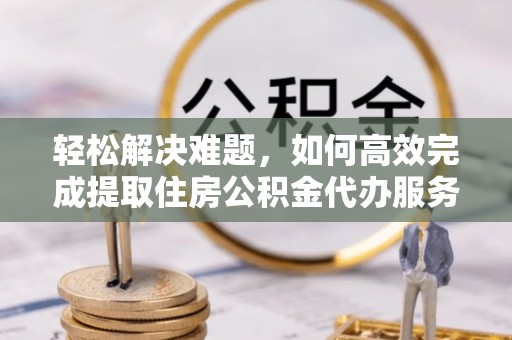 东乡轻松解决难题，如何高效完成提取住房公积金代办服务