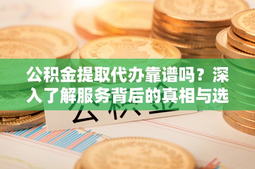 东乡公积金提取代办靠谱吗？深入了解服务背后的真相与选择指南