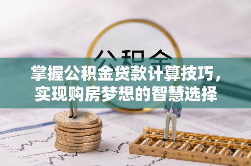 东乡掌握公积金贷款计算技巧，实现购房梦想的智慧选择