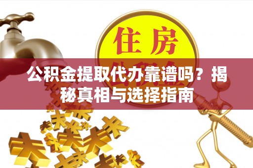 东乡公积金提取代办靠谱吗？揭秘真相与选择指南