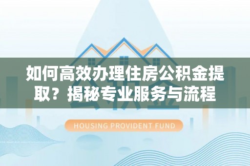 东乡如何高效办理住房公积金提取？揭秘专业服务与流程