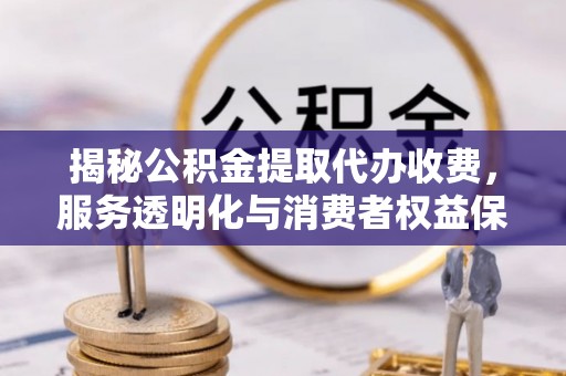 东乡揭秘公积金提取代办收费，服务透明化与消费者权益保障
