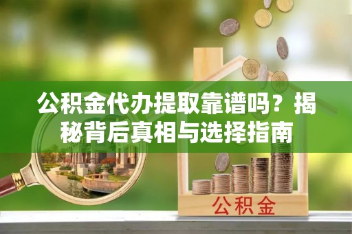 东乡公积金代办提取靠谱吗？揭秘背后真相与选择指南