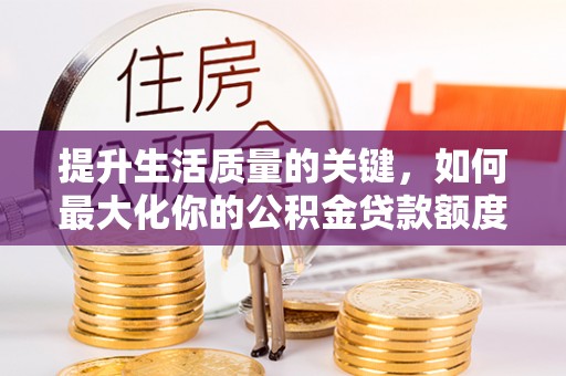 东乡提升生活质量的关键，如何最大化你的公积金贷款额度