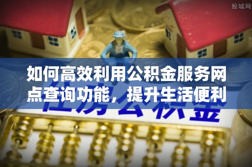 东乡如何高效利用公积金服务网点查询功能，提升生活便利性