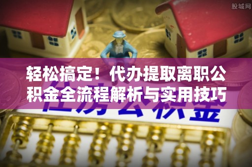 东乡轻松搞定！代办提取离职公积金全流程解析与实用技巧