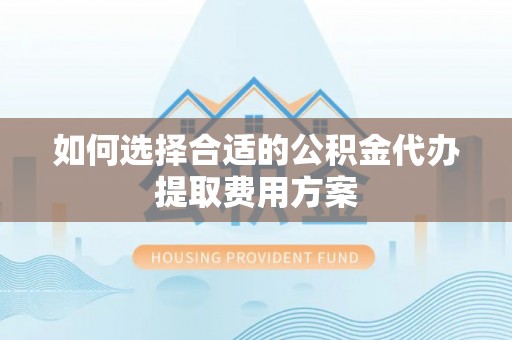 东乡如何选择合适的公积金代办提取费用方案
