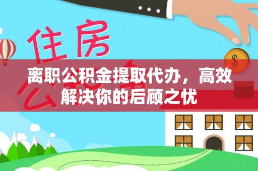 东乡离职公积金提取代办，高效解决你的后顾之忧