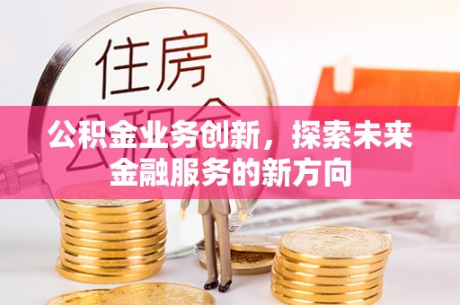 东乡公积金业务创新，探索未来金融服务的新方向