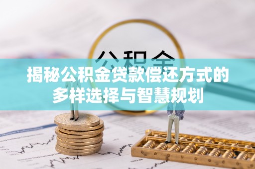 东乡揭秘公积金贷款偿还方式的多样选择与智慧规划