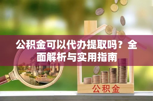 东乡公积金可以代办提取吗？全面解析与实用指南