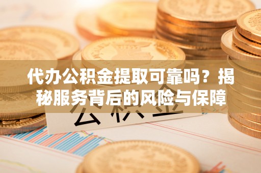 东乡代办公积金提取可靠吗？揭秘服务背后的风险与保障