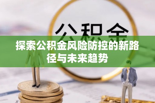 东乡探索公积金风险防控的新路径与未来趋势